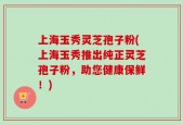 上海玉秀灵芝孢子粉(上海玉秀推出纯正灵芝孢子粉，助您健康保鲜！)