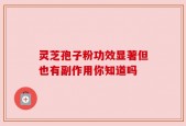 灵芝孢子粉功效显著但也有副作用你知道吗