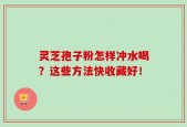 灵芝孢子粉怎样冲水喝？这些方法快收藏好！