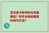 灵芝孢子粉何时吃效果最佳？科学合理的服用时间与方法？