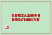 乳腺瘤怎么治最好(乳腺瘤治疗的最佳方案)