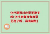 化疗期可以吃灵芝孢子粉(化疗患者可食用灵芝孢子粉，具有益处)