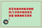 灵芝泡酒功效做法视频窍门(手把手教你灵芝泡酒 健康美味又简单)