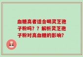 血糖高者适合喝灵芝孢子粉吗？？解析灵芝孢子粉对高血糖的影响？