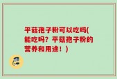 平菇孢子粉可以吃吗(能吃吗？平菇孢子粉的营养和用途！)