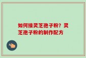 如何接灵芝孢子粉？灵芝孢子粉的制作配方