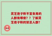 灵芝孢子粉不宜食用的人群有哪些？？了解灵芝孢子粉的禁忌人群？