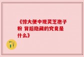 《惊大便中现灵芝孢子粉 背后隐藏的究竟是什么》