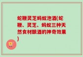 蛇鞭灵芝蚂蚁泡酒(蛇鞭、灵芝、蚂蚁三种天然食材酿酒的神奇效果)