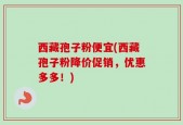 西藏孢子粉便宜(西藏孢子粉降价促销，优惠多多！)