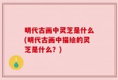 明代古画中灵芝是什么(明代古画中描绘的灵芝是什么？)