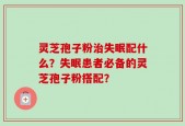 灵芝孢子粉治失眠配什么？失眠患者必备的灵芝孢子粉搭配？