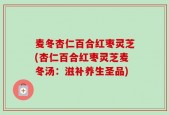 麦冬杏仁百合红枣灵芝(杏仁百合红枣灵芝麦冬汤：滋补养生圣品)