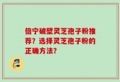倍宁破壁灵芝孢子粉推荐？选择灵芝孢子粉的正确方法？