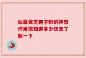 仙草灵芝孢子粉的神奇作用你知道多少快来了解一下