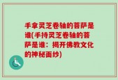 手拿灵芝卷轴的菩萨是谁(手持灵芝卷轴的菩萨是谁：揭开佛教文化的神秘面纱)