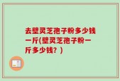 去壁灵芝孢子粉多少钱一斤(壁灵芝孢子粉一斤多少钱？)