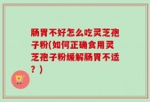肠胃不好怎么吃灵芝孢子粉(如何正确食用灵芝孢子粉缓解肠胃不适？)