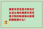 康恩贝灵芝孢子粉为什么这么难吃康恩贝灵芝孢子粉的味道难以接受的原因是什么？