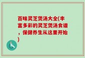 百味灵芝煲汤大全(丰富多彩的灵芝煲汤食谱，保健养生从这里开始)
