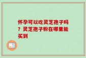 怀孕可以吃灵芝孢子吗？灵芝孢子粉在哪里能买到