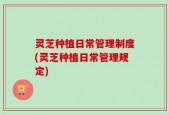 灵芝种植日常管理制度(灵芝种植日常管理规定)