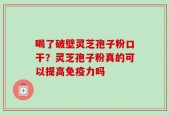 喝了破壁灵芝孢子粉口干？灵芝孢子粉真的可以提高免疫力吗