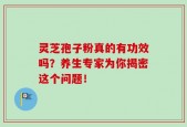 灵芝孢子粉真的有功效吗？养生专家为你揭密这个问题！