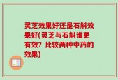 灵芝效果好还是石斛效果好(灵芝与石斛谁更有效？比较两种中药的效果)