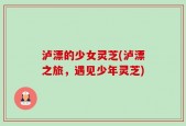 泸漂的少女灵芝(泸漂之旅，遇见少年灵芝)