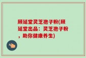 顾延堂灵芝孢子粉(顾延堂出品：灵芝孢子粉，助你健康养生)