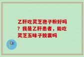 乙肝吃灵芝孢子粉好吗？我是乙肝患者，能吃灵芝五味子胶囊吗