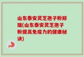 山东泰安灵芝孢子粉郑瑞(山东泰安灵芝孢子粉提高免疫力的健康秘诀)