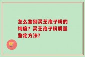 怎么鉴别灵芝孢子粉的纯度？灵芝孢子粉质量鉴定方法？