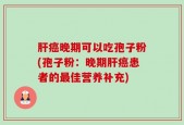 肝癌晚期可以吃孢子粉(孢子粉：晚期肝癌患者的最佳营养补充)