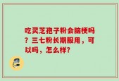 吃灵芝孢子粉会脑梗吗？三七粉长期服用，可以吗，怎么样？