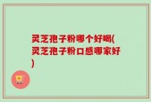灵芝孢子粉哪个好喝(灵芝孢子粉口感哪家好)