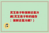灵芝孢子粉保鲜还是冷藏(灵芝孢子粉的储存：保鲜还是冷藏？)
