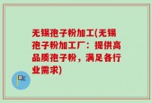 无锡孢子粉加工(无锡孢子粉加工厂：提供高品质孢子粉，满足各行业需求)
