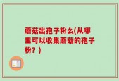 蘑菇出孢子粉么(从哪里可以收集蘑菇的孢子粉？)