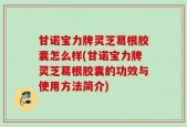 甘诺宝力牌灵芝葛根胶囊怎么样(甘诺宝力牌灵芝葛根胶囊的功效与使用方法简介)