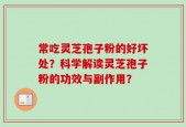 常吃灵芝孢子粉的好坏处？科学解读灵芝孢子粉的功效与副作用？