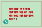 寒性体质 孢子粉(如何应对寒性体质？孢子粉对寒性体质者的影响为何？)