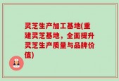 灵芝生产加工基地(重建灵芝基地，全面提升灵芝生产质量与品牌价值)