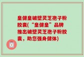 皇健皇破壁灵芝孢子粉胶囊(“皇健皇”品牌推出破壁灵芝孢子粉胶囊，助您强身健体)
