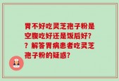 胃不好吃灵芝孢子粉是空腹吃好还是饭后好？？解答胃病患者吃灵芝孢子粉的疑惑？
