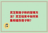 灵芝取孢子粉的管理方法？灵芝培育中如何采集和储存孢子粉？