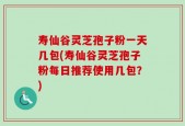 寿仙谷灵芝孢子粉一天几包(寿仙谷灵芝孢子粉每日推荐使用几包？)