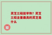 灵芝三萜促早熟？灵芝三萜含量最高的灵芝是什么