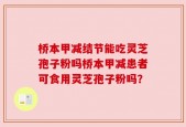 桥本甲减结节能吃灵芝孢子粉吗桥本甲减患者可食用灵芝孢子粉吗？